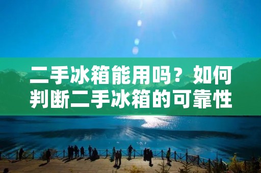二手冰箱能用吗?如何判断二手冰箱的可靠性? 二手冰箱能用吗?如何判断二手冰箱的可靠性?
