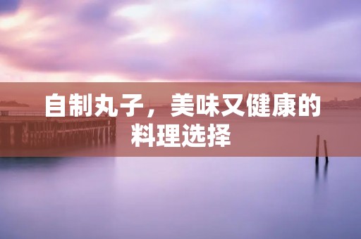 自制丸子,美味又健康的料理选择 自制丸子,美味又健康的料理选择