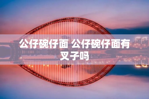 公仔碗仔面 公仔碗仔面有叉子吗 公仔碗仔面 公仔碗仔面有叉子吗