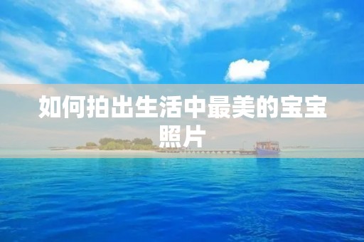 如何拍出生活中最美的宝宝照片 如何拍出生活中最美的宝宝照片