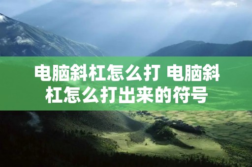 电脑斜杠怎么打 电脑斜杠怎么打出来的符号 电脑斜杠怎么打 电脑斜杠怎么打出来的符号