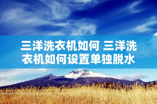 三洋洗衣机如何 三洋洗衣机如何设置单独脱水 三洋洗衣机如何 三洋洗衣机如何设置单独脱水