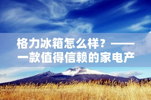 格力冰箱怎么样?——一款值得信赖的家电产品 格力冰箱怎么样?——一款值得信赖的家电产品