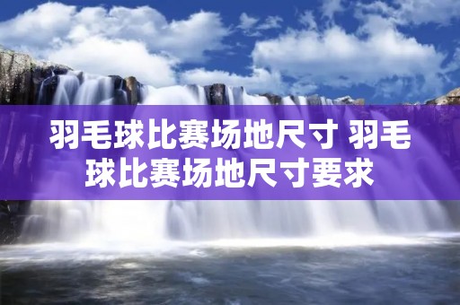 羽毛球比赛场地尺寸 羽毛球比赛场地尺寸要求 羽毛球比赛场地尺寸 羽毛球比赛场地尺寸要求