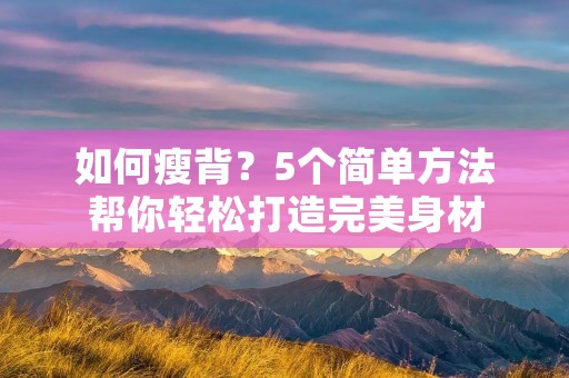 如何瘦背？5个简单方法帮你轻松打造完美身材