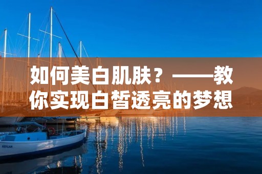 如何美白肌肤？——教你实现白皙透亮的梦想！
