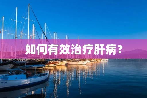 如何有效治疗肝病? 如何有效治疗肝病?