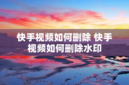 快手视频如何删除 快手视频如何删除水印 快手视频如何删除 快手视频如何删除水印