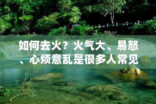 如何去火？火气大、易怒、心烦意乱是很多人常见的问题，尤其是在生活和工作压力大的情况下，更容易出现这些情况。那么，如何去火呢？下面我们来详细了解一下。