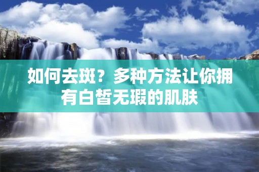 如何去斑?多种方法让你拥有白皙无瑕的肌肤 如何去斑?多种方法让你拥有白皙无瑕的肌肤