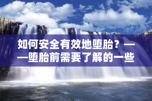 如何安全有效地堕胎？——堕胎前需要了解的一些事情