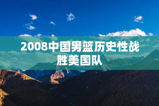 2008中国男篮历史性战胜美国队