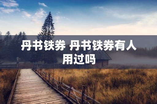 丹书铁券 丹书铁券有人用过吗 丹书铁券 丹书铁券有人用过吗