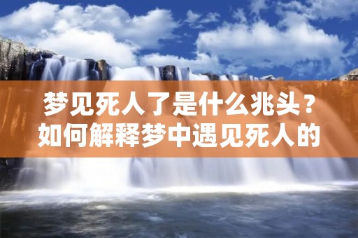 梦见死人了是什么兆头？如何解释梦中遇见死人的意义？