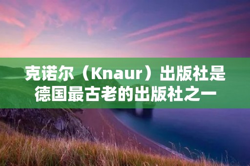 克诺尔(Knaur)出版社是德国最古老的出版社之一 克诺尔(Knaur)出版社是德国最古老的出版社之一