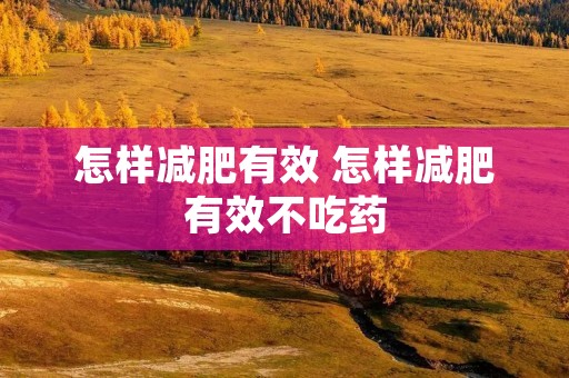 怎样减肥有效 怎样减肥有效不吃药 怎样减肥有效 怎样减肥有效不吃药