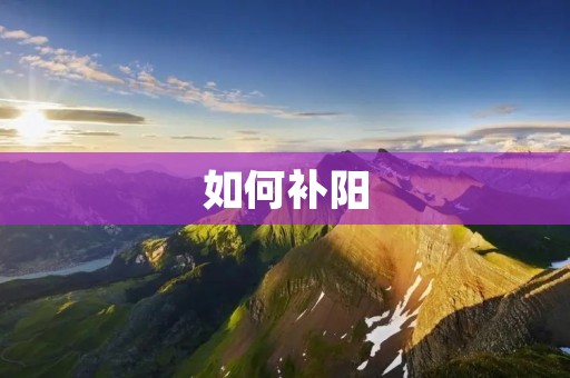 如何补阳：男性阳气不足的解决方案