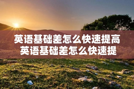 英语基础差怎么快速提高 英语基础差怎么快速提高技校