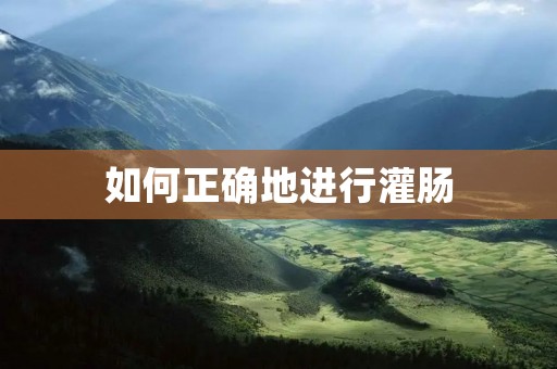 如何正确地进行灌肠 如何正确地进行灌肠