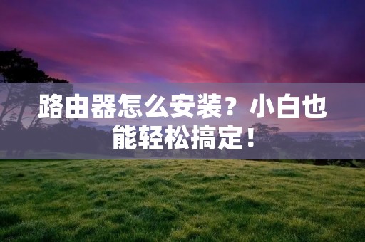路由器怎么安装？小白也能轻松搞定！