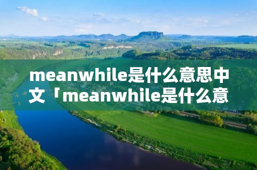 meanwhile是什么意思中文「meanwhile是什么意思中文翻译是什么意思」 meanwhile是什么意思中文「meanwhile是什么意思中文翻译是什么意思」