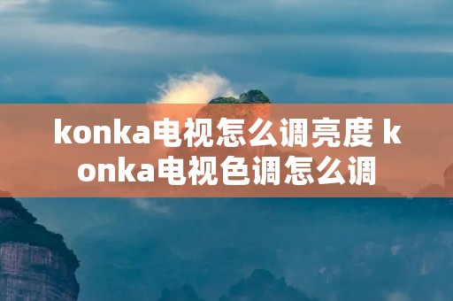 konka电视怎么调亮度 konka电视色调怎么调