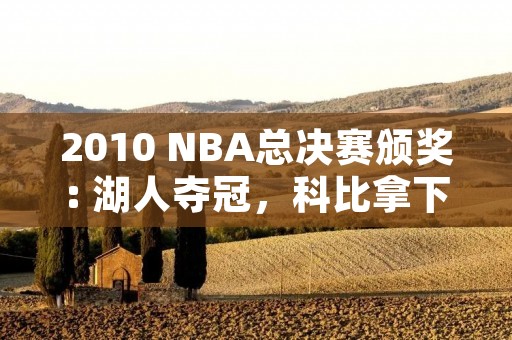 2010 NBA总决赛颁奖: 湖人夺冠,科比拿下总决赛MVP 2010 NBA总决赛颁奖: 湖人夺冠,科比拿下总决赛MVP
