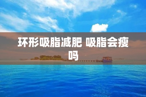 环形吸脂减肥 吸脂会瘦吗