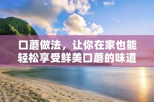 口蘑做法,让你在家也能轻松享受鲜美口蘑的味道 口蘑做法,让你在家也能轻松享受鲜美口蘑的味道