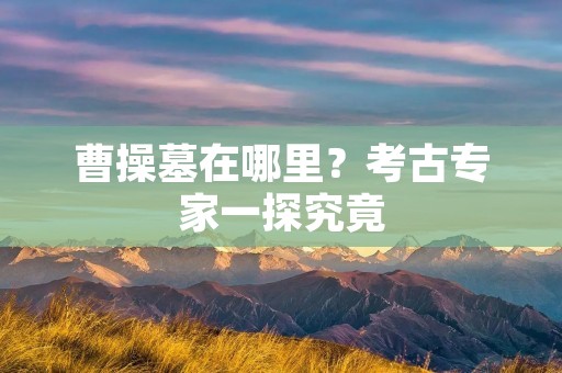 曹操墓在哪里?考古专家一探究竟