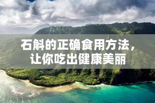 石斛的正确食用方法,让你吃出健康美丽 石斛的正确食用方法,让你吃出健康美丽