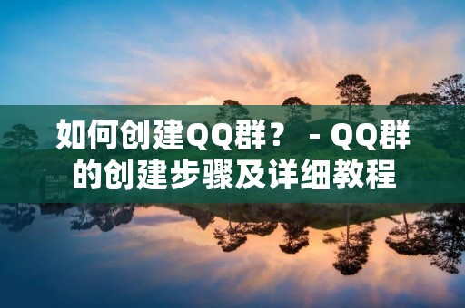 如何创建QQ群？ - QQ群的创建步骤及详细教程
