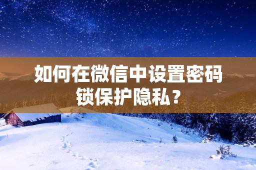 如何在微信中设置密码锁保护隐私? 如何在微信中设置密码锁保护隐私?