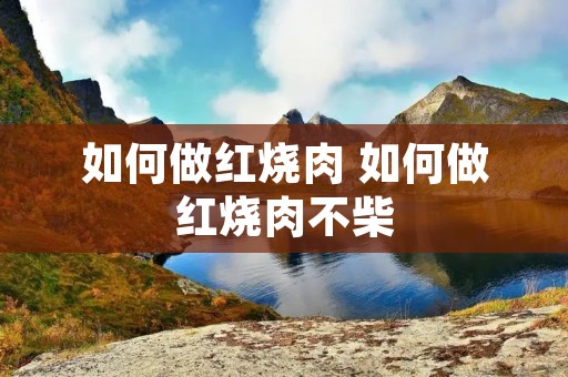 如何做红烧肉 如何做红烧肉不柴