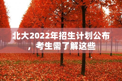 北大2022年招生计划公布，考生需了解这些