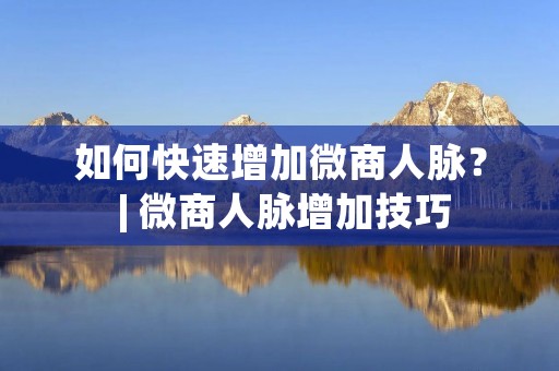 如何快速增加微商人脉? | 微商人脉增加技巧 如何快速增加微商人脉? | 微商人脉增加技巧