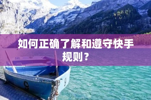 如何正确了解和遵守快手规则？