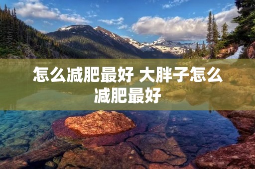 怎么减肥最好 大胖子怎么减肥最好