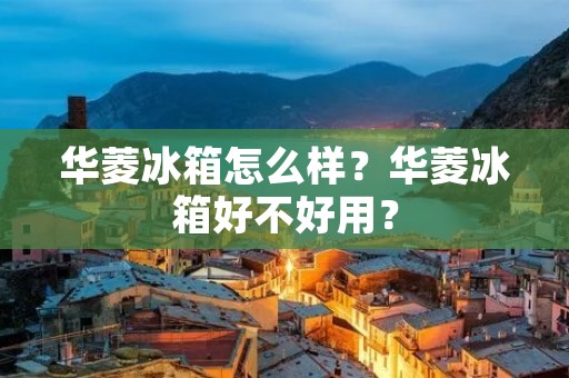 华菱冰箱怎么样?华菱冰箱好不好用? 华菱冰箱怎么样?华菱冰箱好不好用?