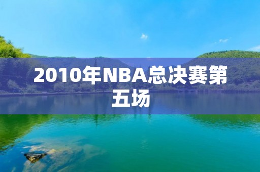 2010年NBA总决赛第五场：湖人逆袭夺冠关键一战