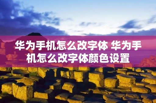 华为手机怎么改字体 华为手机怎么改字体颜色设置