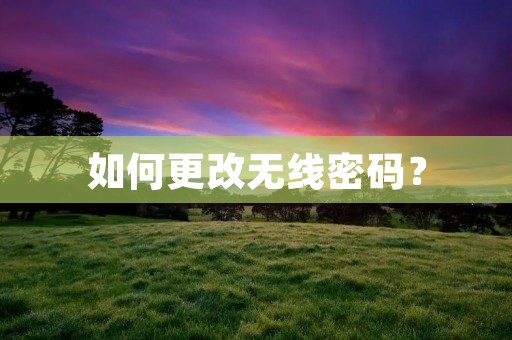 如何更改无线密码? 如何更改无线密码?