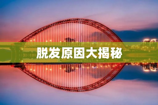 脱发原因大揭秘：为什么你的头发会掉光？