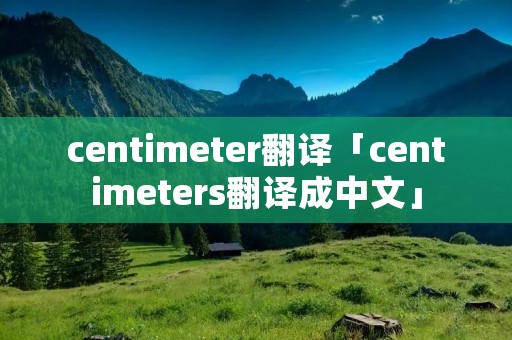 centimeter翻译「centimeters翻译成中文」 centimeter翻译「centimeters翻译成中文」