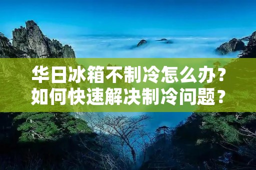 华日冰箱不制冷怎么办？如何快速解决制冷问题？