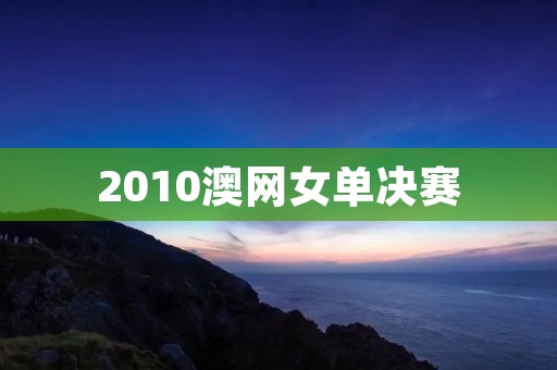 2010澳网女单决赛:谁能夺得桂冠? 2010澳网女单决赛:谁能夺得桂冠?