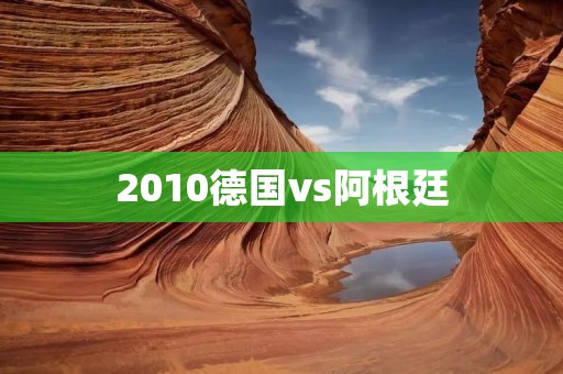 2010德国vs阿根廷:四年一次的足球盛宴再现较量 2010德国vs阿根廷:四年一次的足球盛宴再现较量
