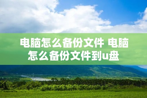 电脑怎么备份文件 电脑怎么备份文件到u盘 电脑怎么备份文件 电脑怎么备份文件到u盘