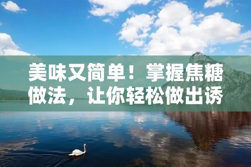 美味又简单!掌握焦糖做法,让你轻松做出诱人甜点 美味又简单!掌握焦糖做法,让你轻松做出诱人甜点