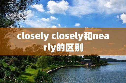 closely closely和nearly的区别